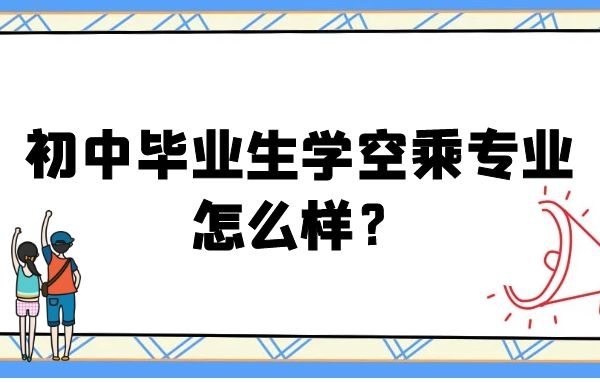 初中畢業(yè)生學(xué)空乘專業(yè)怎么樣？