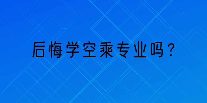 那些學(xué)空乘專業(yè)的學(xué)生都怎么樣了？后悔學(xué)空乘專業(yè)嗎？