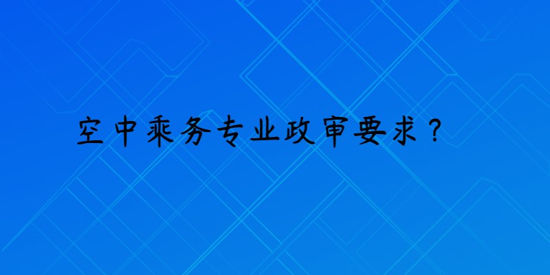 報(bào)考空乘專業(yè)政審是什么要求？