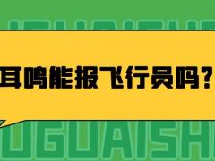 耳鳴能報(bào)飛行員嗎？哪些情況不能報(bào)飛行員？