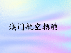 澳門航空招聘中國籍空中乘務(wù)員線上申請時間：9.1-9.30