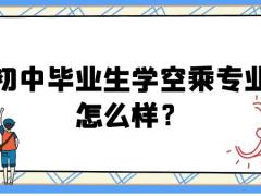 初中畢業(yè)生學(xué)空乘專業(yè)怎么樣？